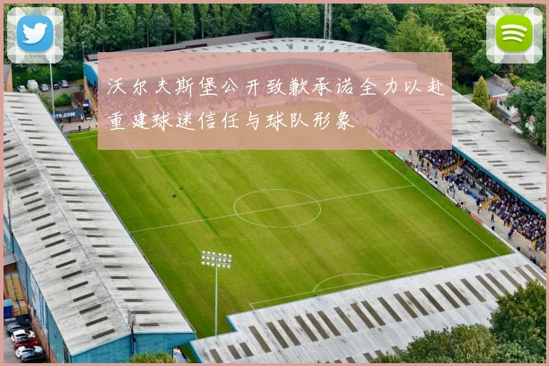 沃尔夫斯堡公开致歉承诺全力以赴重建球迷信任与球队形象