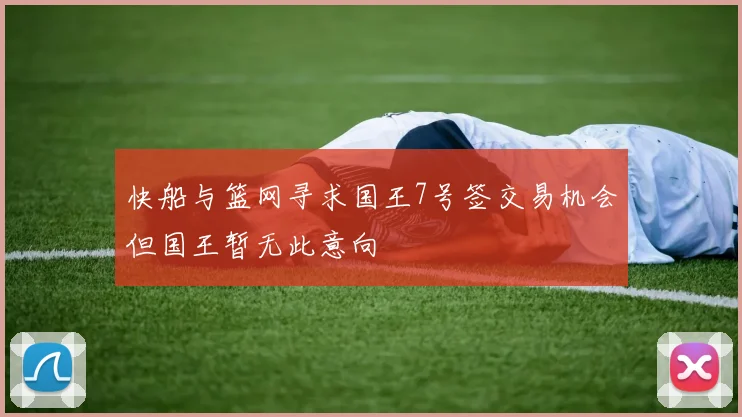 快船与篮网寻求国王7号签交易机会但国王暂无此意向