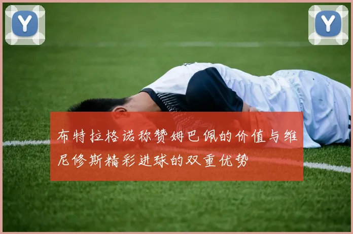 布特拉格诺称赞姆巴佩的价值与维尼修斯精彩进球的双重优势