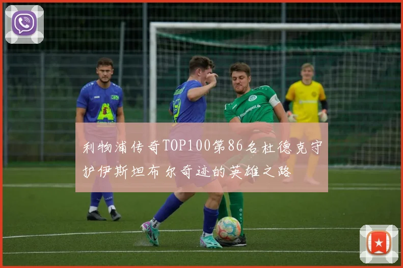 利物浦传奇TOP100第86名杜德克守护伊斯坦布尔奇迹的英雄之路