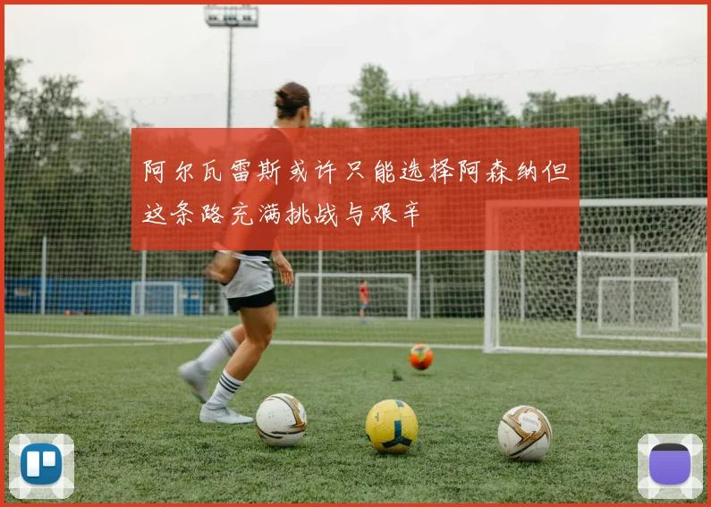 阿尔瓦雷斯或许只能选择阿森纳但这条路充满挑战与艰辛