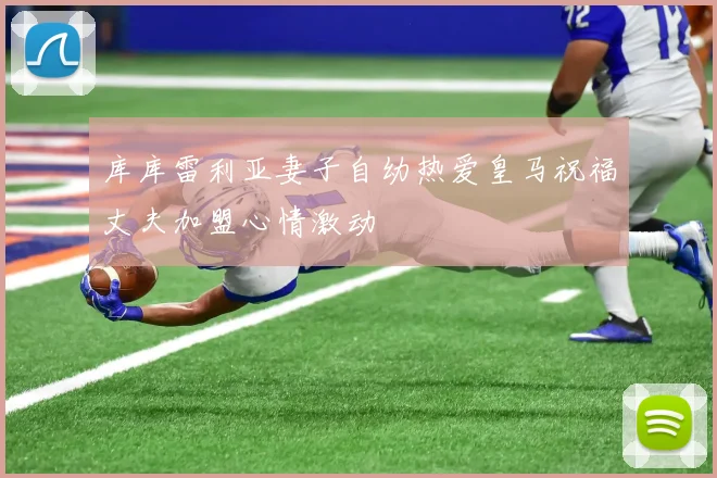 库库雷利亚妻子自幼热爱皇马祝福丈夫加盟心情激动
