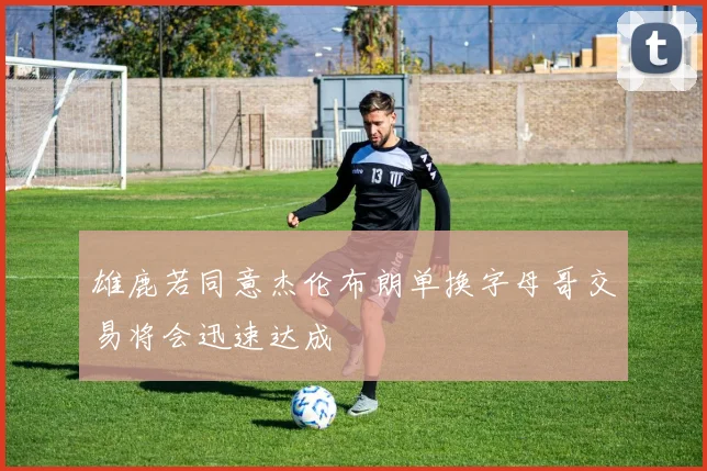 雄鹿若同意杰伦布朗单换字母哥交易将会迅速达成