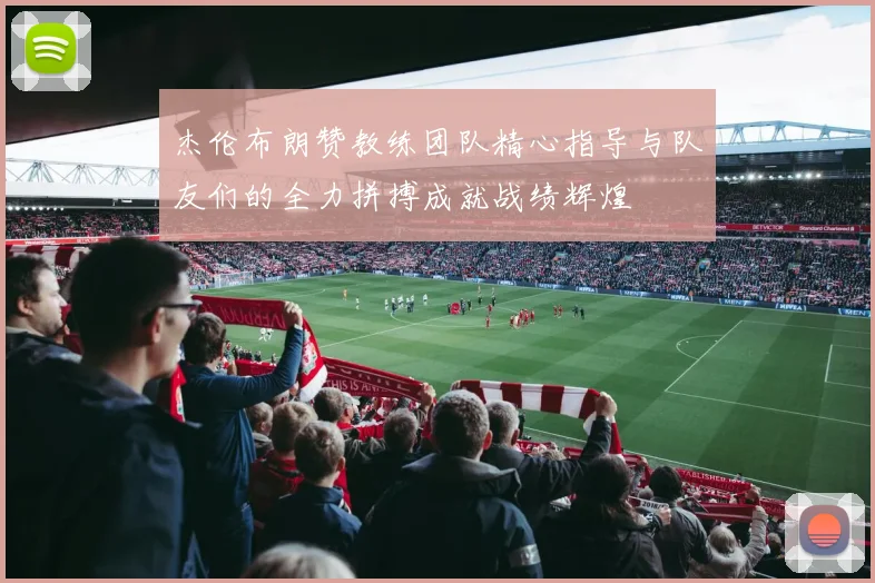 杰伦布朗赞教练团队精心指导与队友们的全力拼搏成就战绩辉煌