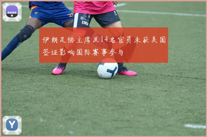 伊朗足协主席及14名官员未获美国签证影响国际赛事参与