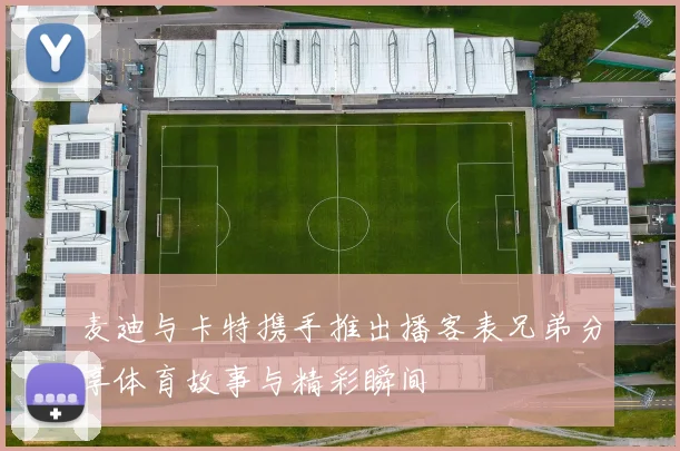 麦迪与卡特携手推出播客表兄弟分享体育故事与精彩瞬间