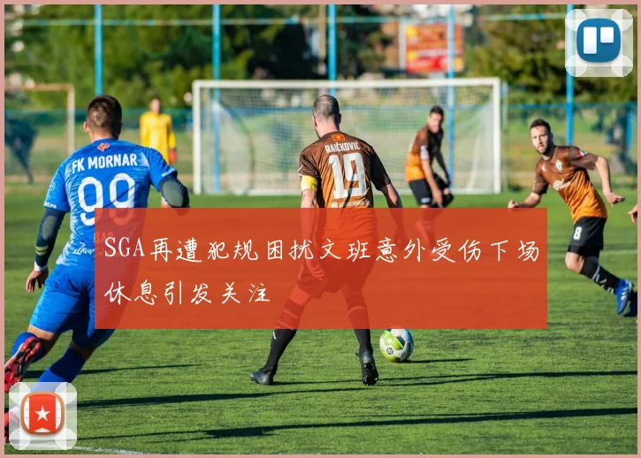 SGA再遭犯规困扰文班意外受伤下场休息引发关注