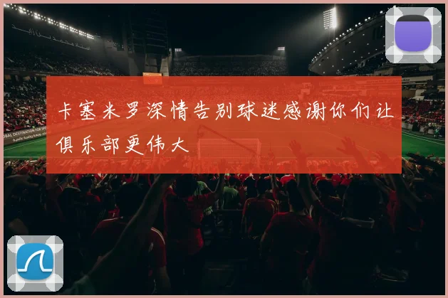 卡塞米罗深情告别球迷感谢你们让俱乐部更伟大