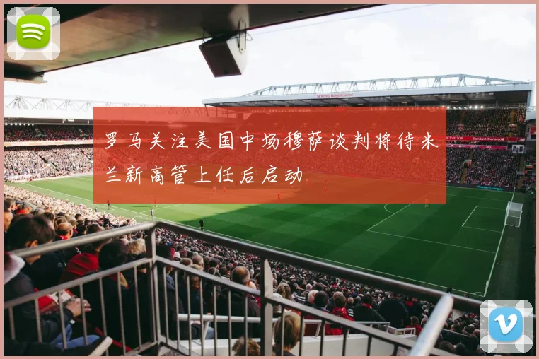 罗马关注美国中场穆萨谈判将待米兰新高管上任后启动