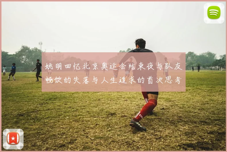 姚明回忆北京奥运会结束夜与队友畅饮的失落与人生追求的首次思考