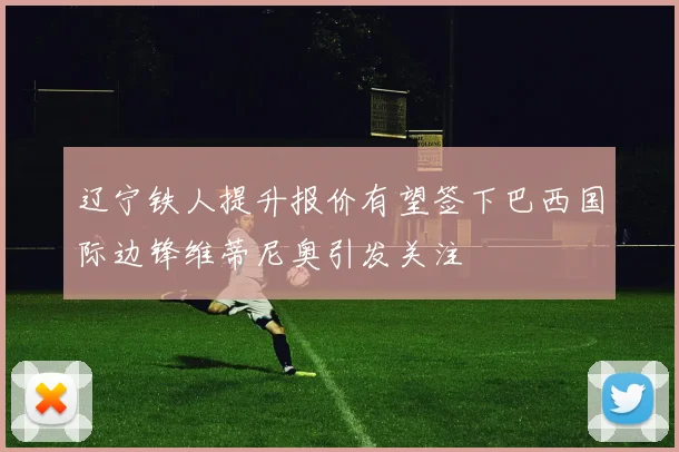 辽宁铁人提升报价有望签下巴西国际边锋维蒂尼奥引发关注
