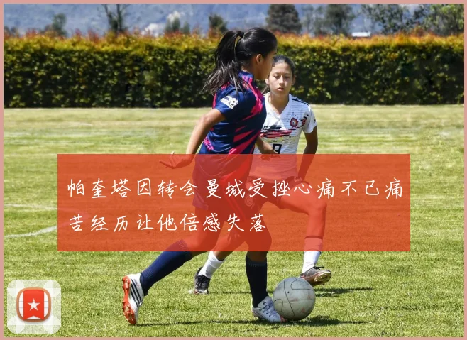 帕奎塔因转会曼城受挫心痛不已痛苦经历让他倍感失落
