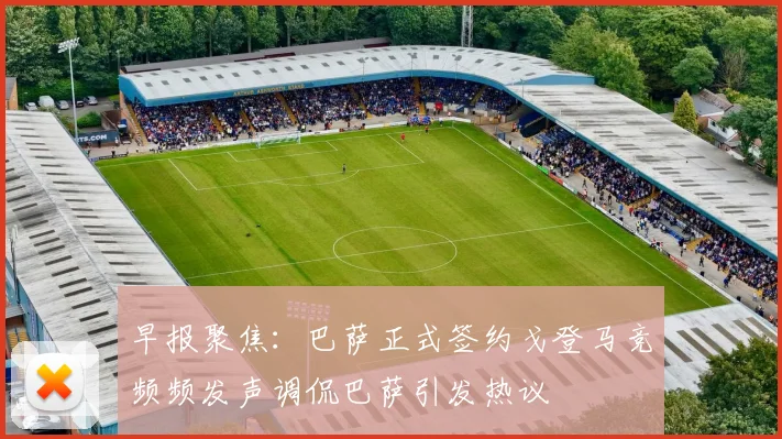 早报聚焦：巴萨正式签约戈登马竞频频发声调侃巴萨引发热议
