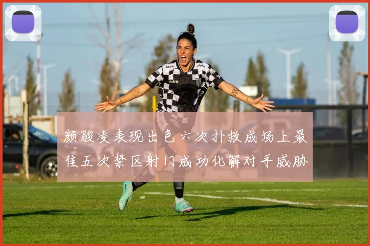 颜骏凌表现出色六次扑救成场上最佳五次禁区射门成功化解对手威胁