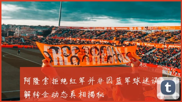 阿隆索拒绝红军并非因蓝军球迷误解转会动态真相揭秘