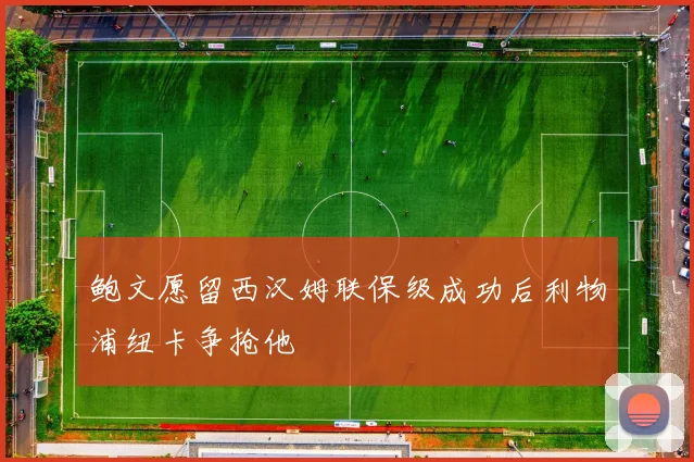 鲍文愿留西汉姆联保级成功后利物浦纽卡争抢他