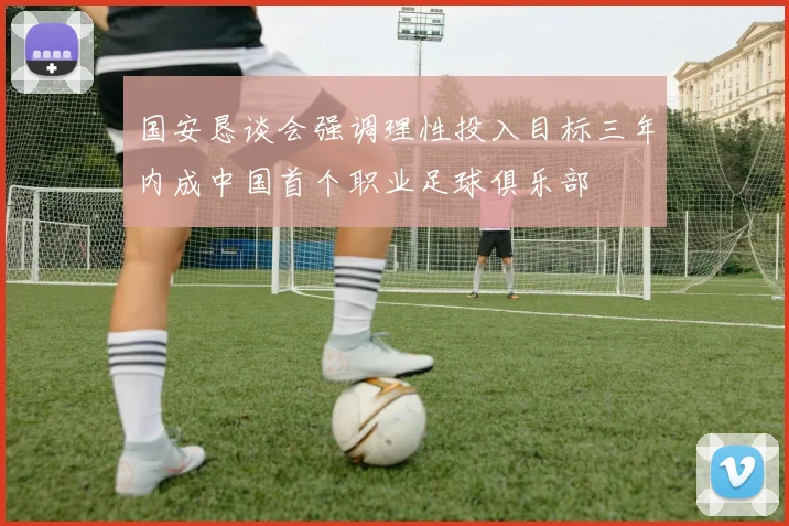 国安恳谈会强调理性投入目标三年内成中国首个职业足球俱乐部