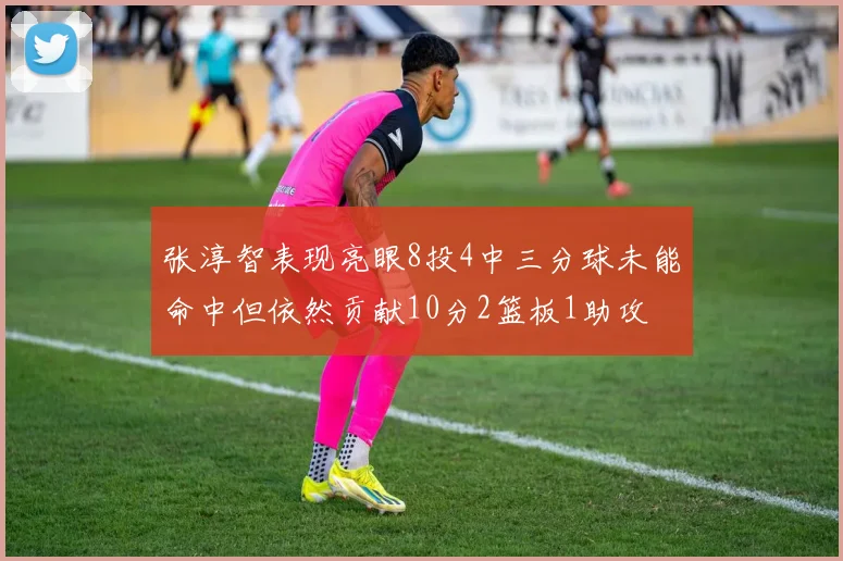 张淳智表现亮眼8投4中三分球未能命中但依然贡献10分2篮板1助攻