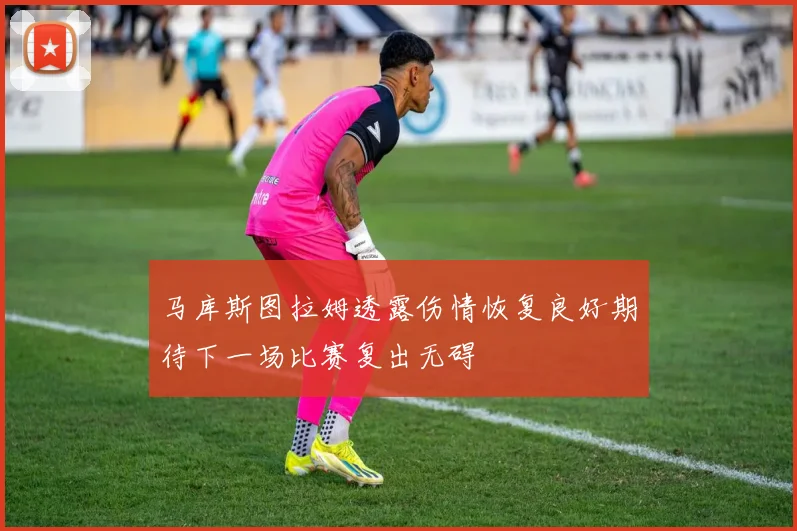 马库斯图拉姆透露伤情恢复良好期待下一场比赛复出无碍