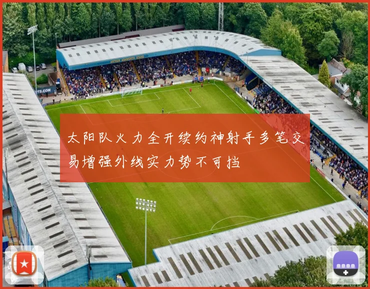 太阳队火力全开续约神射手多笔交易增强外线实力势不可挡