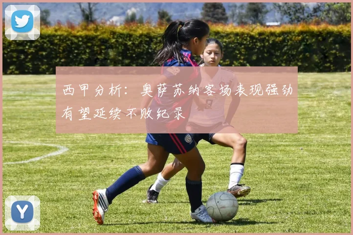 西甲分析：奥萨苏纳客场表现强劲有望延续不败纪录