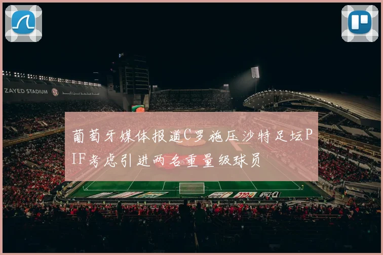 葡萄牙媒体报道C罗施压沙特足坛PIF考虑引进两名重量级球员