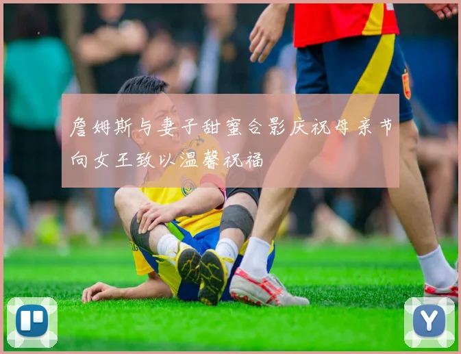 詹姆斯与妻子甜蜜合影庆祝母亲节向女王致以温馨祝福