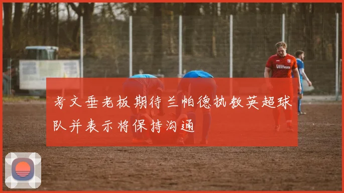 考文垂老板期待兰帕德执教英超球队并表示将保持沟通