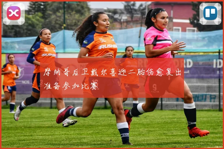 摩纳哥后卫戴尔喜迎二胎伤愈复出准备参加比赛
