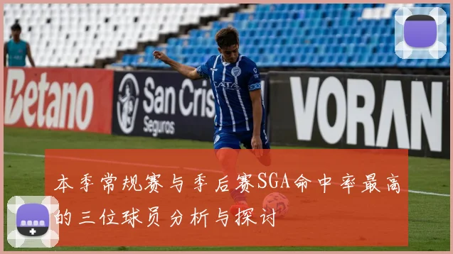 本季常规赛与季后赛SGA命中率最高的三位球员分析与探讨