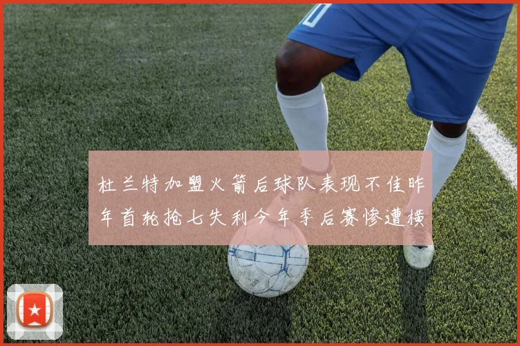 杜兰特加盟火箭后球队表现不佳昨年首轮抢七失利今年季后赛惨遭横扫